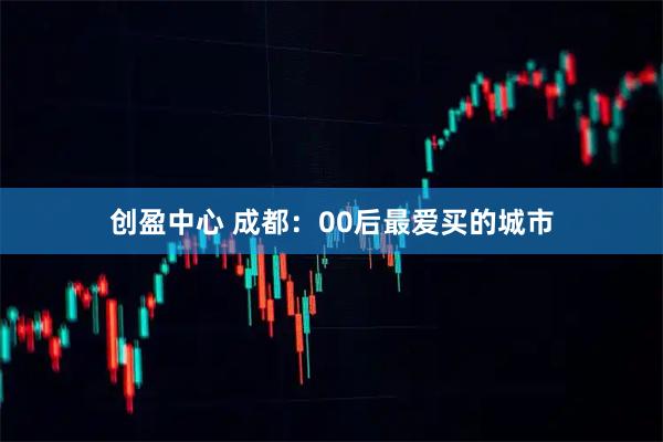 创盈中心 成都：00后最爱买的城市