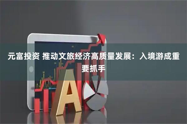 元富投资 推动文旅经济高质量发展：入境游成重要抓手