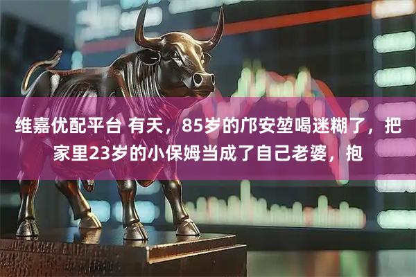 维嘉优配平台 有天，85岁的邝安堃喝迷糊了，把家里23岁的小保姆当成了自己老婆，抱