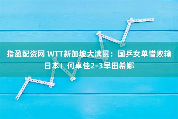 指盈配资网 WTT新加坡大满贯：国乒女单惜败输日本！何卓佳2-3早田希娜