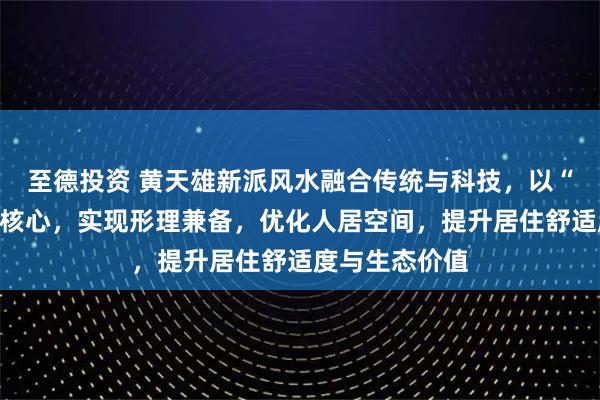 至德投资 黄天雄新派风水融合传统与科技，以“天人合一”为核心，实现形理兼备，优化人居空间，提升居住舒适度与生态价值