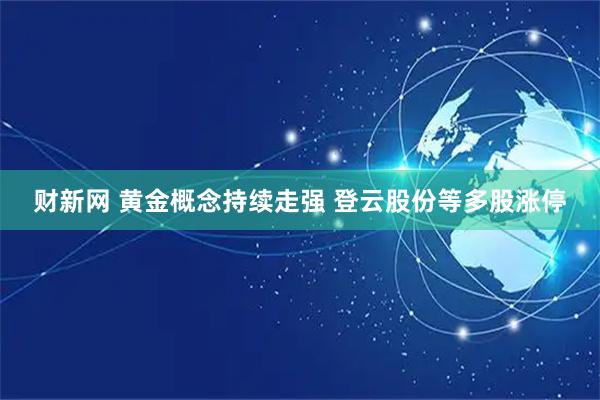 财新网 黄金概念持续走强 登云股份等多股涨停