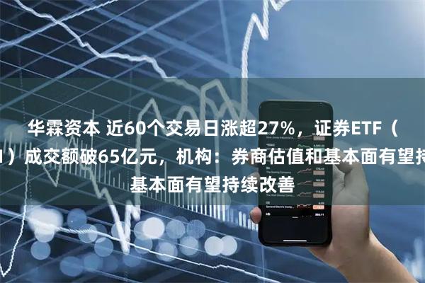 华霖资本 近60个交易日涨超27%,证券ETF(159841)成交额破65亿元,机构:券商估值和基本面有望持续改善