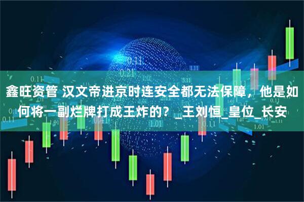 鑫旺资管 汉文帝进京时连安全都无法保障,他是如何将一副烂牌打成王炸的?_王刘恒_皇位_长安