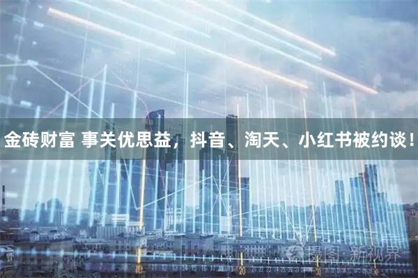 金砖财富 事关优思益,抖音、淘天、小红书被约谈!