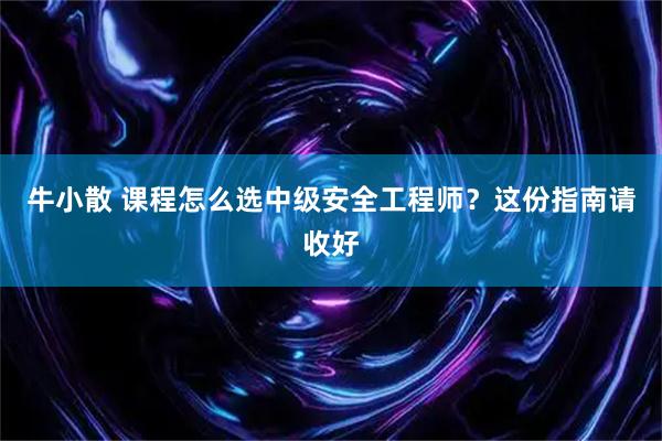 牛小散 课程怎么选中级安全工程师？这份指南请收好