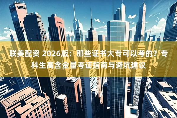 联美配资 2026版：那些证书大专可以考的？专科生高含金量考证指南与避坑建议