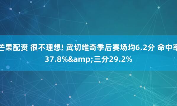 芒果配资 很不理想! 武切维奇季后赛场均6.2分 命中率37.8%&三分29.2%