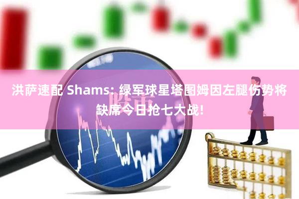 洪萨速配 Shams: 绿军球星塔图姆因左腿伤势将缺席今日抢七大战!