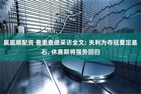 赢赢顺配资 普里查德采访全文: 失利为夺冠奠定基石, 休赛期将强势回归