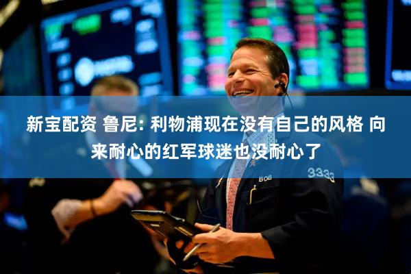 新宝配资 鲁尼: 利物浦现在没有自己的风格 向来耐心的红军球迷也没耐心了