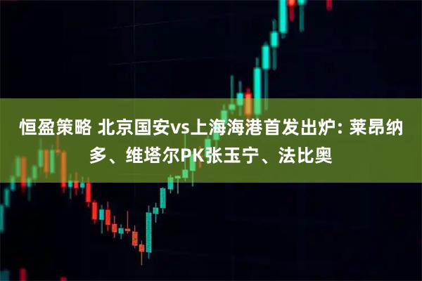 恒盈策略 北京国安vs上海海港首发出炉: 莱昂纳多、维塔尔PK张玉宁、法比奥