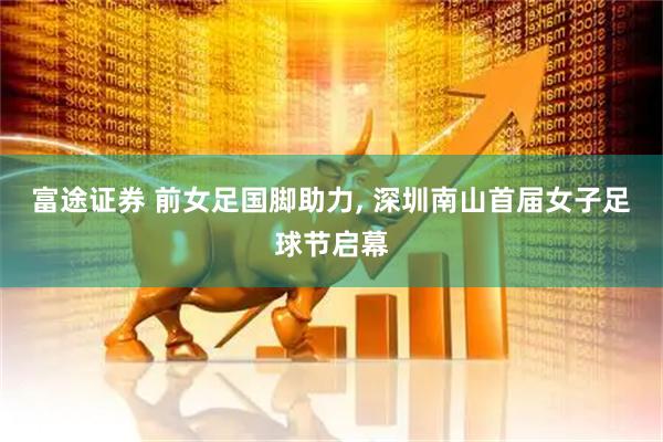 富途证券 前女足国脚助力, 深圳南山首届女子足球节启幕