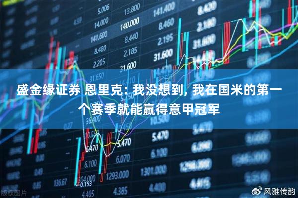 盛金缘证券 恩里克: 我没想到, 我在国米的第一个赛季就能赢得意甲冠军