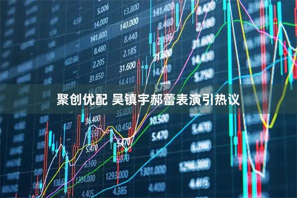 聚创优配 吴镇宇郝蕾表演引热议