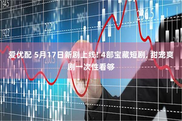 爱优配 5月17日新剧上线! 4部宝藏短剧, 甜宠爽剧一次性看够