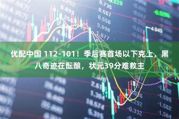 优配中国 112-101！季后赛首场以下克上，黑八奇迹在酝酿，状元39分难救主