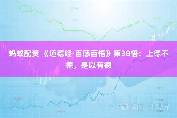 蚂蚁配资 《道德经·百感百悟》第38悟：上德不德，是以有德