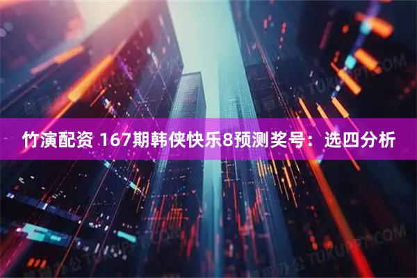 竹演配资 167期韩侠快乐8预测奖号：选四分析
