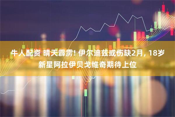 牛人配资 晴天霹雳! 伊尔迪兹或伤缺2月, 18岁新星阿拉伊贝戈维奇期待上位