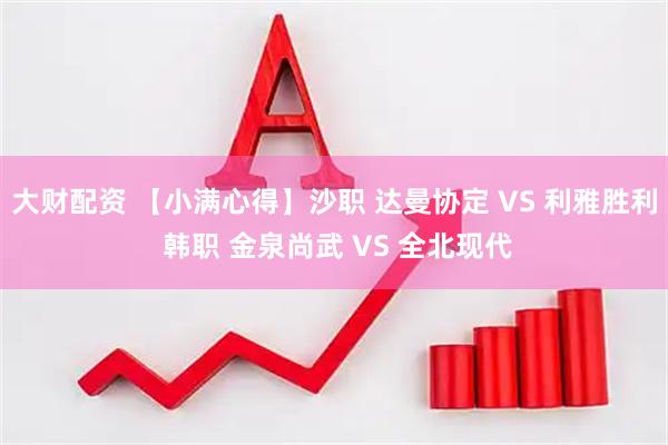大财配资 【小满心得】沙职 达曼协定 VS 利雅胜利 韩职 金泉尚武 VS 全北现代