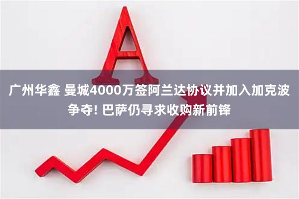 广州华鑫 曼城4000万签阿兰达协议并加入加克波争夺! 巴萨仍寻求收购新前锋