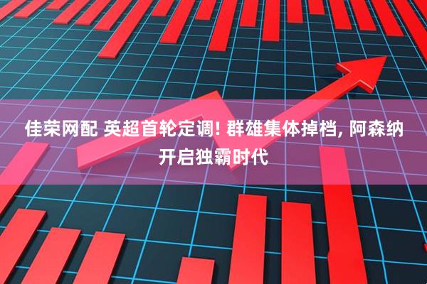 佳荣网配 英超首轮定调! 群雄集体掉档, 阿森纳开启独霸时代