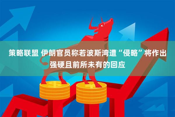 策略联盟 伊朗官员称若波斯湾遭“侵略”将作出强硬且前所未有的回应