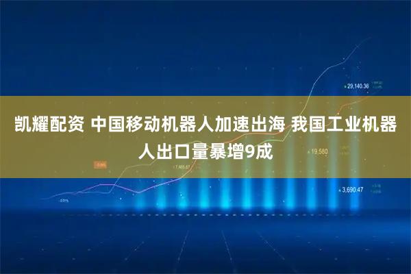 凯耀配资 中国移动机器人加速出海 我国工业机器人出口量暴增9成